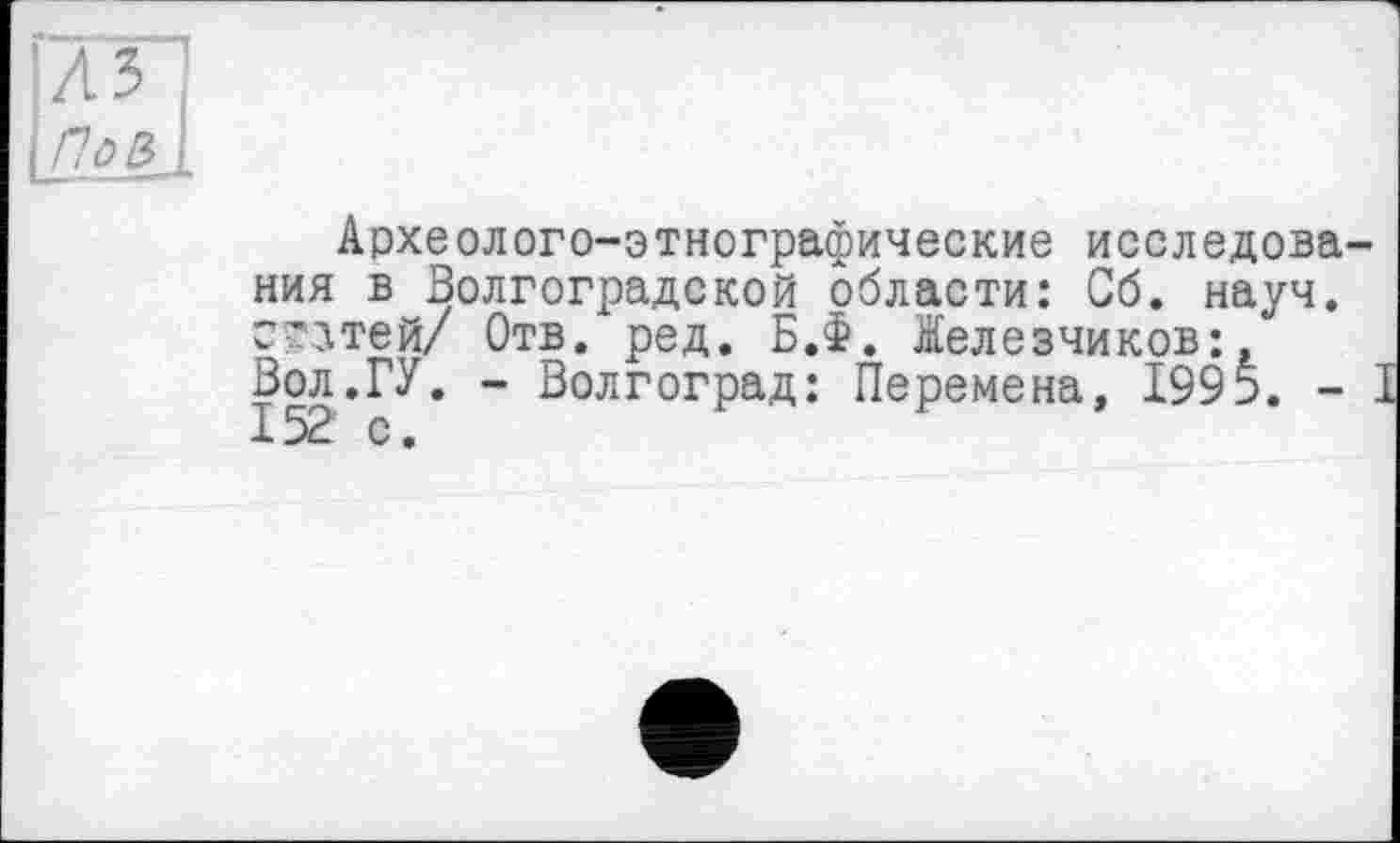 ﻿Археолого-этнографические исследования в Волгоградской области: Сб. науч, сглтей/ Отв. ред. Б.Ф. Железчиков:, Вол.ГУ. - Волгоград: Перемена, 1995. -152 с.